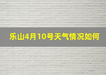 乐山4月10号天气情况如何