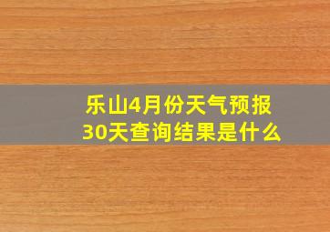 乐山4月份天气预报30天查询结果是什么