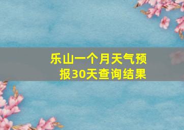 乐山一个月天气预报30天查询结果