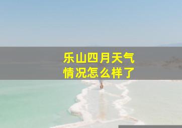 乐山四月天气情况怎么样了