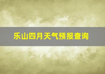 乐山四月天气预报查询