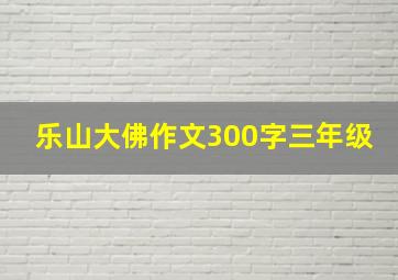 乐山大佛作文300字三年级