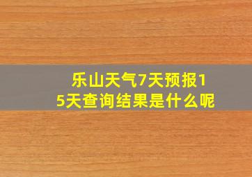 乐山天气7天预报15天查询结果是什么呢