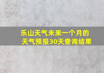 乐山天气未来一个月的天气预报30天查询结果