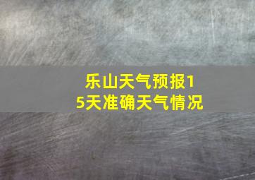 乐山天气预报15天准确天气情况