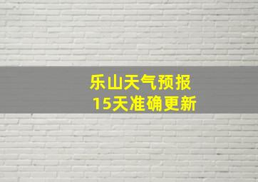 乐山天气预报15天准确更新