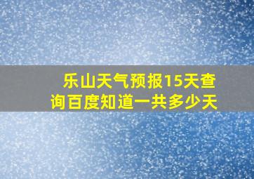 乐山天气预报15天查询百度知道一共多少天