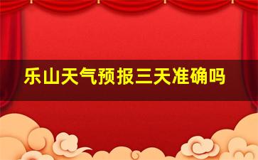 乐山天气预报三天准确吗