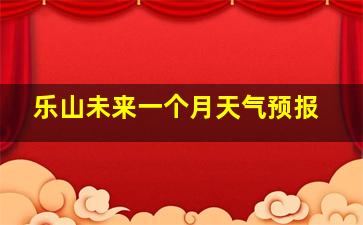 乐山未来一个月天气预报