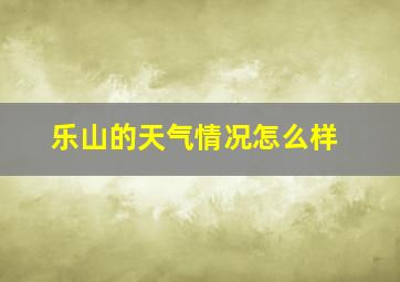 乐山的天气情况怎么样