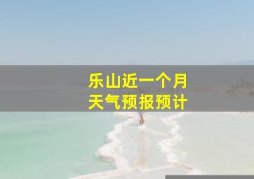 乐山近一个月天气预报预计