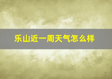 乐山近一周天气怎么样