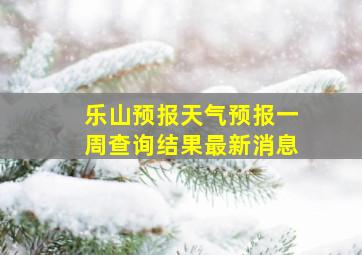 乐山预报天气预报一周查询结果最新消息