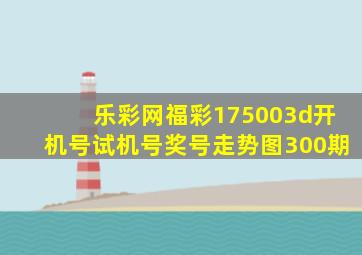 乐彩网福彩175003d开机号试机号奖号走势图300期