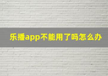 乐播app不能用了吗怎么办