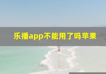 乐播app不能用了吗苹果