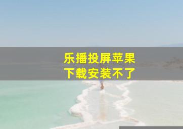 乐播投屏苹果下载安装不了