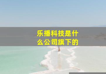 乐播科技是什么公司旗下的