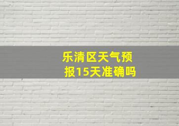 乐清区天气预报15天准确吗