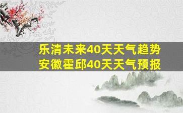 乐清未来40天天气趋势安徽霍邱40天天气预报