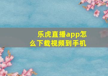 乐虎直播app怎么下载视频到手机