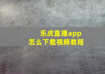 乐虎直播app怎么下载视频教程