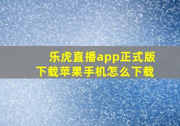 乐虎直播app正式版下载苹果手机怎么下载