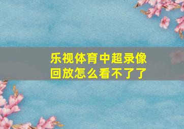 乐视体育中超录像回放怎么看不了了