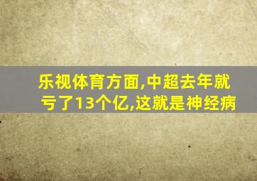 乐视体育方面,中超去年就亏了13个亿,这就是神经病