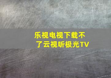 乐视电视下载不了云视听极光TV