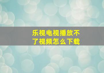 乐视电视播放不了视频怎么下载