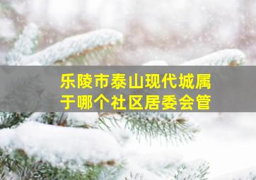 乐陵市泰山现代城属于哪个社区居委会管