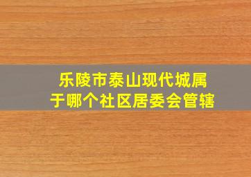 乐陵市泰山现代城属于哪个社区居委会管辖