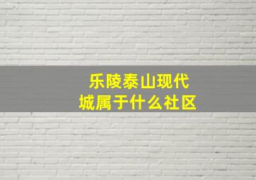 乐陵泰山现代城属于什么社区