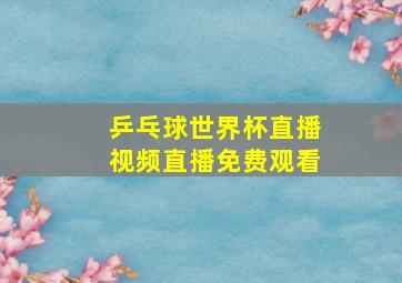 乒乓球世界杯直播视频直播免费观看