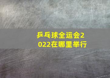 乒乓球全运会2022在哪里举行