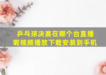 乒乓球决赛在哪个台直播呢视频播放下载安装到手机