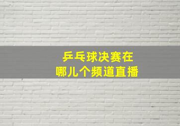 乒乓球决赛在哪儿个频道直播