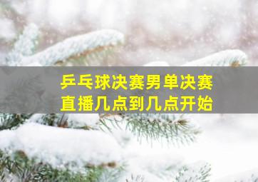 乒乓球决赛男单决赛直播几点到几点开始