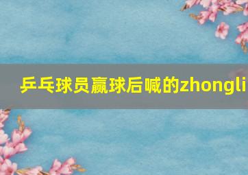 乒乓球员赢球后喊的zhongli