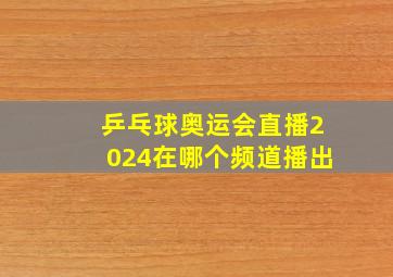 乒乓球奥运会直播2024在哪个频道播出