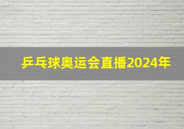 乒乓球奥运会直播2024年