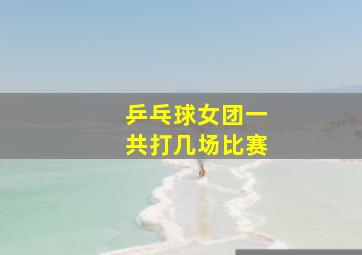 乒乓球女团一共打几场比赛