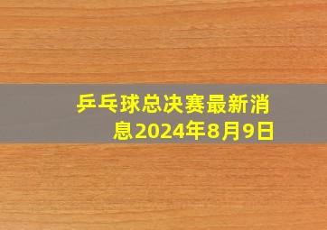 乒乓球总决赛最新消息2024年8月9日