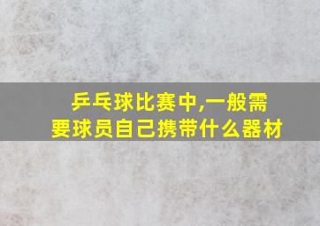 乒乓球比赛中,一般需要球员自己携带什么器材