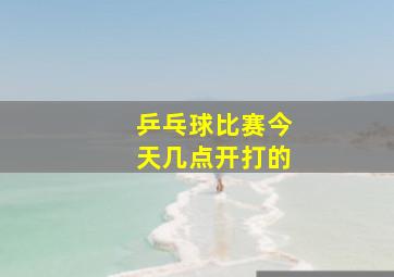 乒乓球比赛今天几点开打的