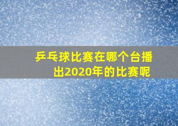 乒乓球比赛在哪个台播出2020年的比赛呢