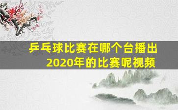 乒乓球比赛在哪个台播出2020年的比赛呢视频