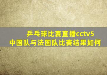 乒乓球比赛直播cctv5中国队与法国队比赛结果如何