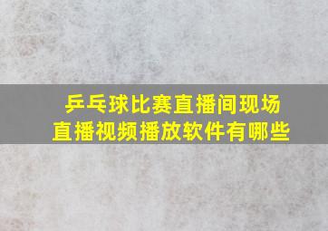 乒乓球比赛直播间现场直播视频播放软件有哪些